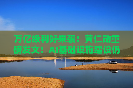 万亿级利好来袭!黄仁勋重磅发文!AI基础设施建设仍处于早期