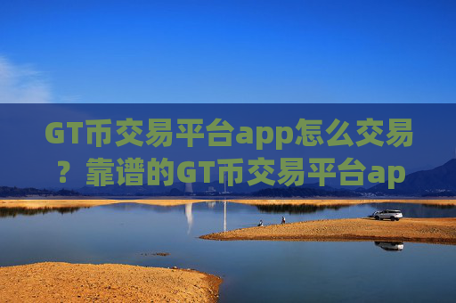 GT币交易平台app怎么交易?靠谱的GT币交易平台app