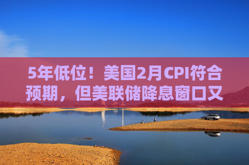 5年低位!美国2月CPI符合预期,但美联储降息窗口又推迟了