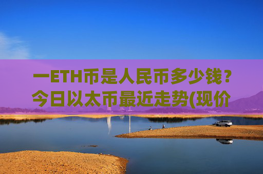 一ETH币是人民币多少钱?今日以太币最近走势(现价24316.96元)