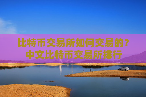 比特币交易所如何交易的?中文比特币交易所排行