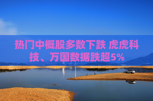 热门中概股多数下跌 虎虎科技、万国数据跌超5%
