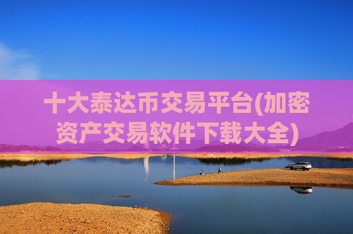 十大泰达币交易平台(加密资产交易软件下载大全)