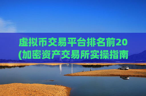 虚拟币交易平台排名前20(加密资产交易所实操指南)
