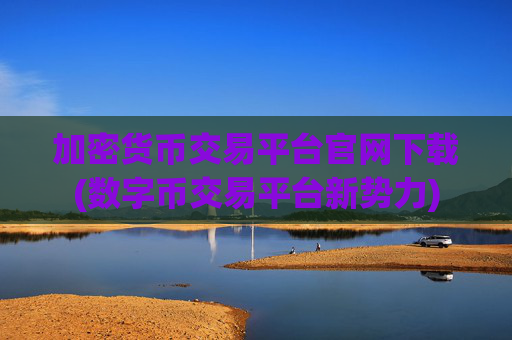 加密货币交易平台官网下载(数字币交易平台新势力)