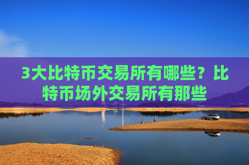 3大比特币交易所有哪些?比特币场外交易所有那些