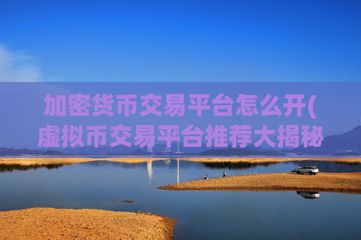 加密货币交易平台怎么开(虚拟币交易平台推荐大揭秘)