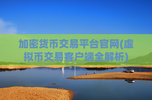 加密货币交易平台官网(虚拟币交易客户端全解析)