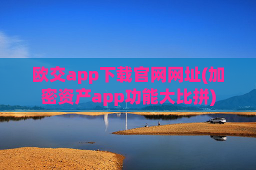 欧交app下载官网网址(加密资产app功能大比拼)