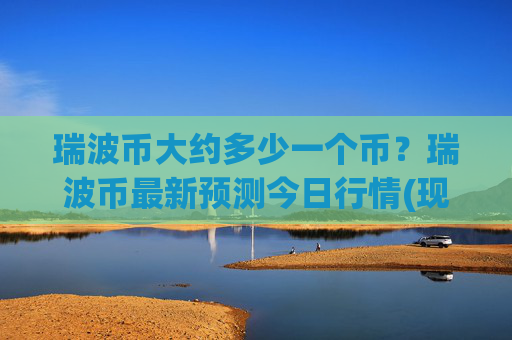 瑞波币大约多少一个币?瑞波币最新预测今日行情(现价16.3074元)