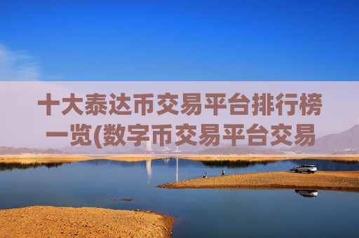 十大泰达币交易平台排行榜一览(数字币交易平台交易客户端发布)