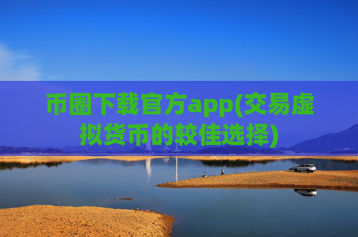 币圈下载官方app(交易虚拟货币的较佳选择)