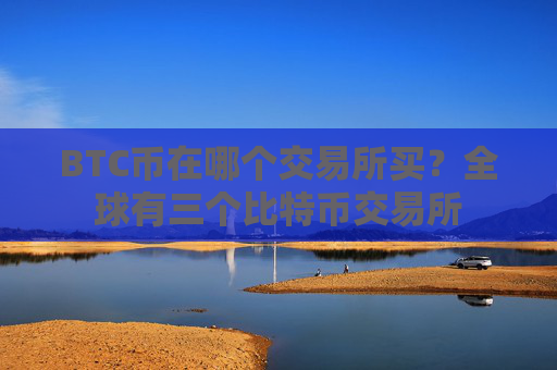 BTC币在哪个交易所买？全球有三个比特币交易所