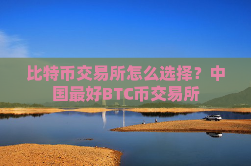 比特币交易所怎么选择？中国最好BTC币交易所