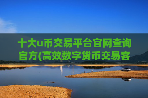 十大u币交易平台官网查询官方(高效数字货币交易客户端分享指南)