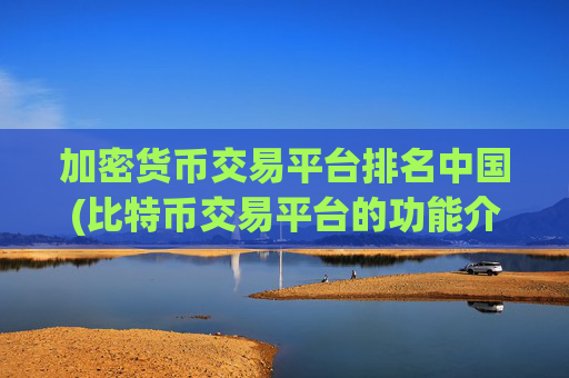 加密货币交易平台排名中国(比特币交易平台的功能介绍)