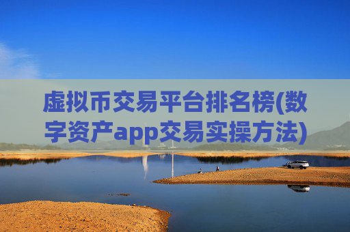 虚拟币交易平台排名榜(数字资产app交易实操方法)