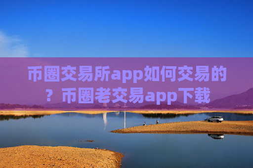 币圈交易所app如何交易的?币圈老交易app下载