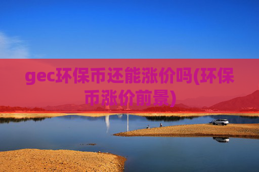 gec环保币还能涨价吗(环保币涨价前景)