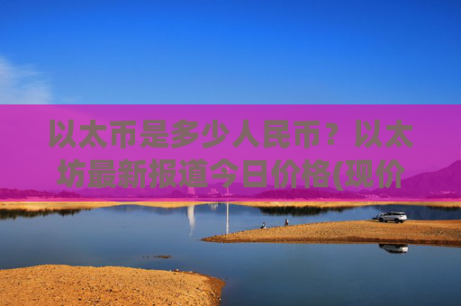 以太币是多少人民币?以太坊最新报道今日价格(现价24716.48元)