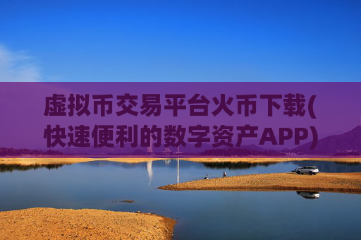 虚拟币交易平台火币下载(快速便利的数字资产APP)
