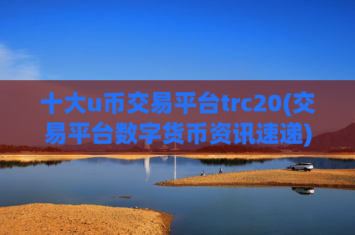 十大u币交易平台trc20(交易平台数字货币资讯速递)