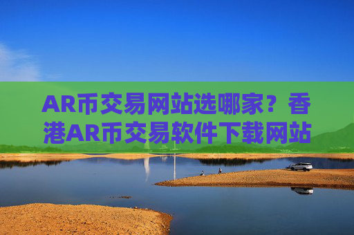 AR币交易网站选哪家?香港AR币交易软件下载网站