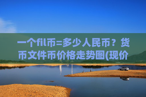 一个fil币=多少人民币?货币文件币价格走势图(现价35.5534元)
