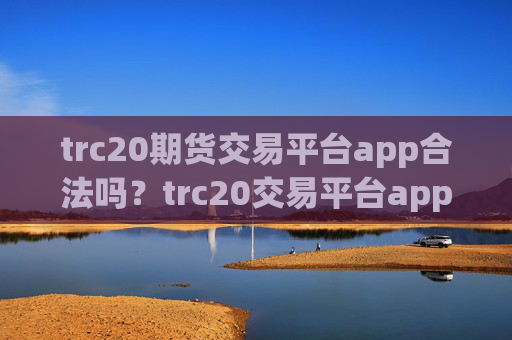 trc20期货交易平台app合法吗?trc20交易平台app合法不
