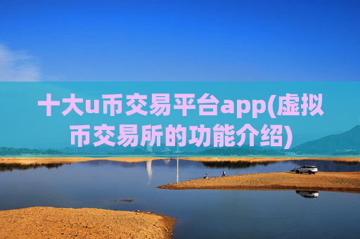 十大u币交易平台app(虚拟币交易所的功能介绍)