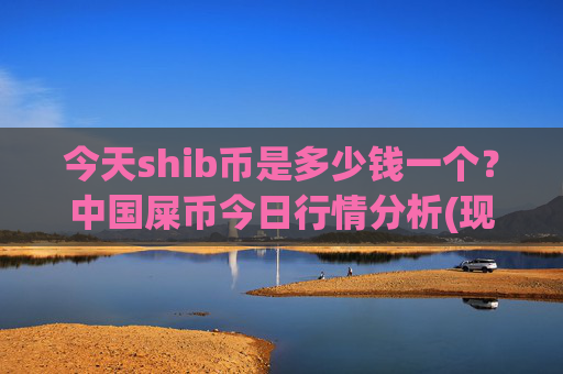 今天shib币是多少钱一个？中国屎币今日行情分析(现价0.0001531元)