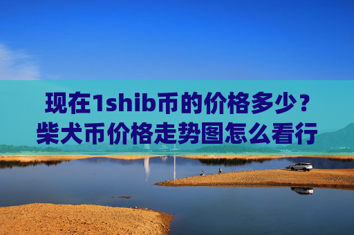 现在1shib币的价格多少?柴犬币价格走势图怎么看行情(现价0.00015482元)