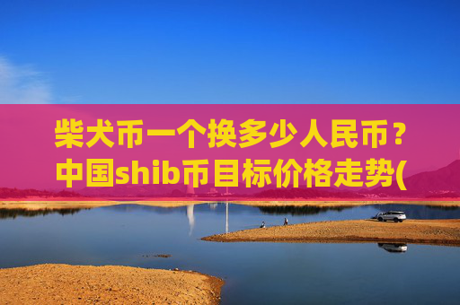 柴犬币一个换多少人民币?中国shib币目标价格走势(现价0.00015365元)