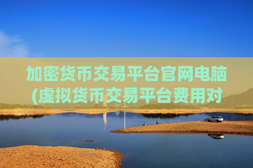 加密货币交易平台官网电脑(虚拟货币交易平台费用对比)