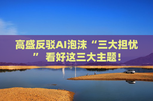 高盛反驳AI泡沫“三大担忧” 看好这三大主题!