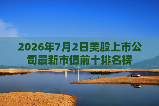 2026年7月2日美股上市公司最新市值前十排名榜