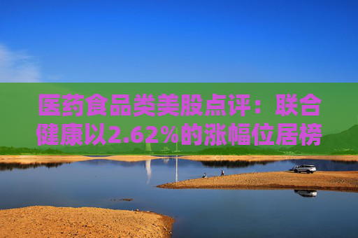 医药食品类美股点评:联合健康以2.62%的涨幅位居榜首