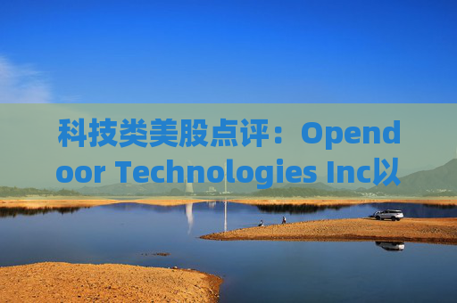 科技类美股点评：Opendoor Technologies Inc以6.93%的涨幅位居榜首