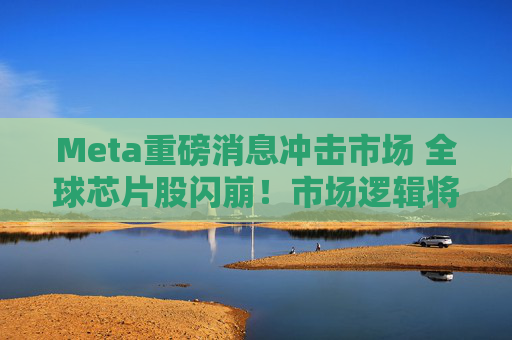 Meta重磅消息冲击市场 全球芯片股闪崩!市场逻辑将被重塑吗?