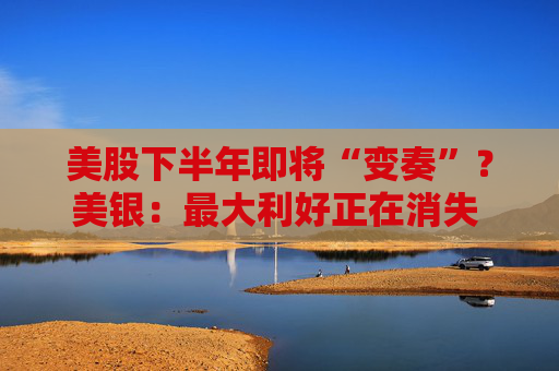 美股下半年即将“变奏”?美银:最大利好正在消失 AI巨头或风光不再