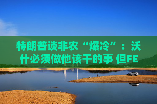 特朗普谈非农“爆冷”:沃什必须做他该干的事 但FED理事会有点敌对!