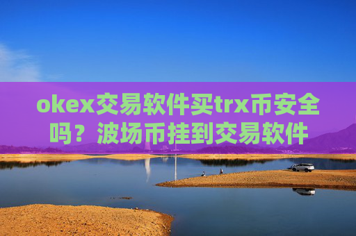 okex交易软件买trx币安全吗？波场币挂到交易软件