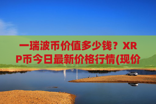 一瑞波币价值多少钱?XRP币今日最新价格行情(现价15.4897元)