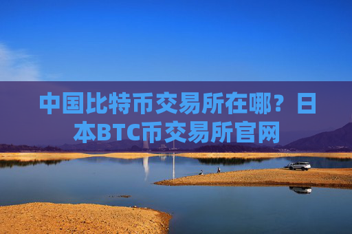 中国比特币交易所在哪？日本BTC币交易所官网