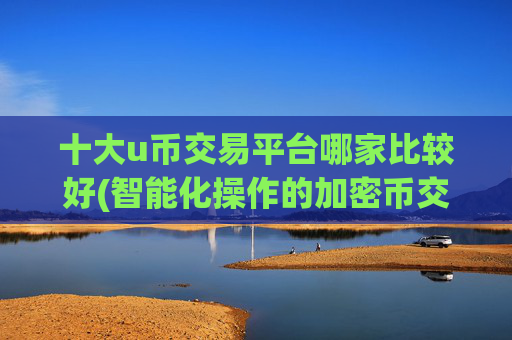 十大u币交易平台哪家比较好(智能化操作的加密币交易)