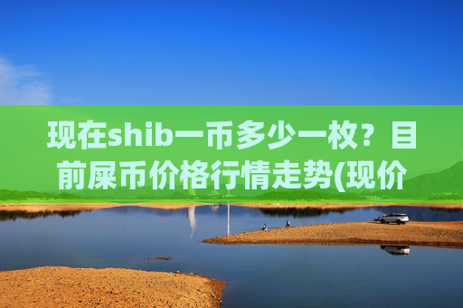 现在shib一币多少一枚?目前屎币价格行情走势(现价0.00014781元)