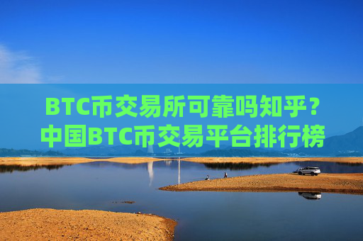 BTC币交易所可靠吗知乎?中国BTC币交易平台排行榜