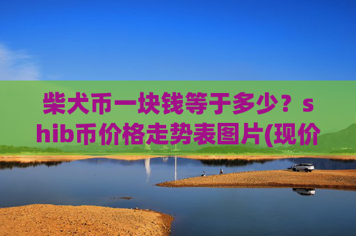 柴犬币一块钱等于多少?shib币价格走势表图片(现价0.00015719元)