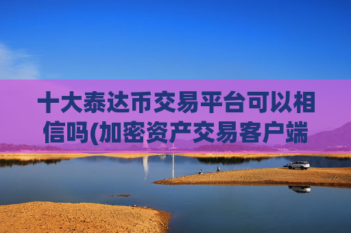 十大泰达币交易平台可以相信吗(加密资产交易客户端加密交易平台)