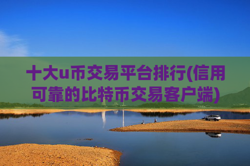 十大u币交易平台排行(信用可靠的比特币交易客户端)